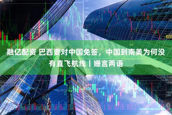 融億配資 巴西要對中國免簽，中國到南美為何沒有直飛航線｜姍言兩語